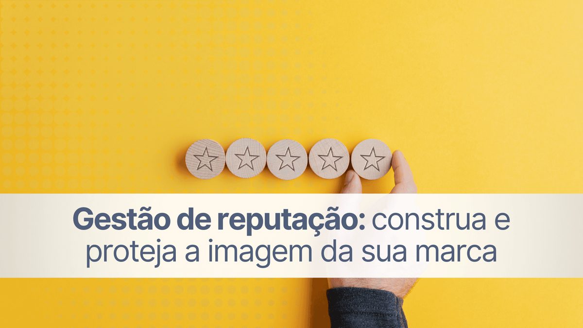 Gestão de reputação: construa e proteja a imagem da sua marca