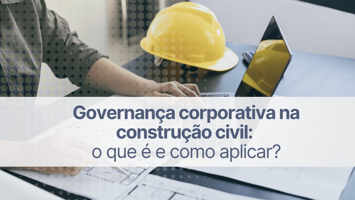 Governança corporativa na construção civil: o que é e como aplicar?