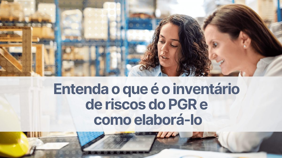 Entenda o que é o Inventário de Riscos do PGR e saiba como elaborá-lo