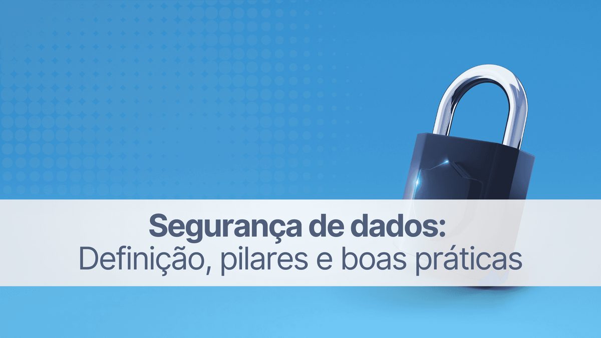Segurança de dados: o que é, pilares e boas práticas