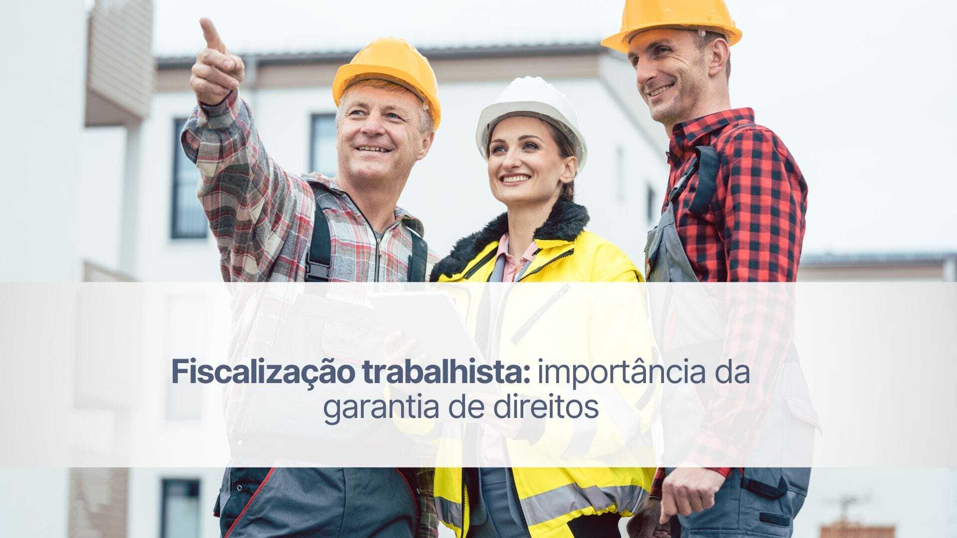 Fiscalização trabalhista: importância da garantia de direitos